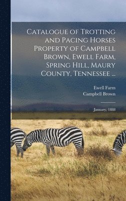 Catalogue of Trotting and Pacing Horses Property of Campbell Brown, Ewell Farm, Spring Hill, Maury County, Tennessee ... 1