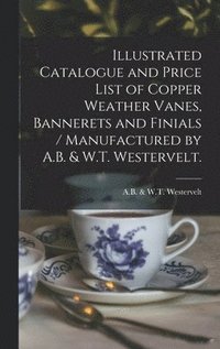 bokomslag Illustrated Catalogue and Price List of Copper Weather Vanes, Bannerets and Finials / Manufactured by A.B. & W.T. Westervelt.