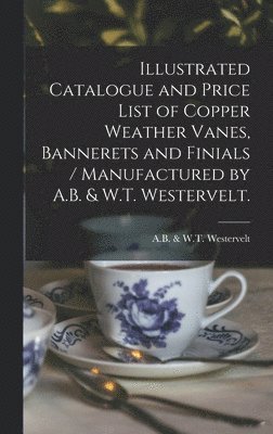 Illustrated Catalogue and Price List of Copper Weather Vanes, Bannerets and Finials / Manufactured by A.B. & W.T. Westervelt. 1