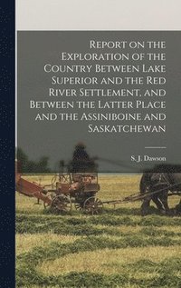 bokomslag Report on the Exploration of the Country Between Lake Superior and the Red River Settlement, and Between the Latter Place and the Assiniboine and Saskatchewan [microform]
