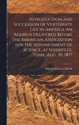 Introduction and Succession of Vertebrate Life in America. An Address Delivered Before the American Association for the Advancement of Science, at Nashville, Tenn., Aug. 30, 1877 1