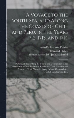 A Voyage to the South-Sea, and Along the Coasts of Chili and Peru, in the Years 1712, 1713, and 1714 1