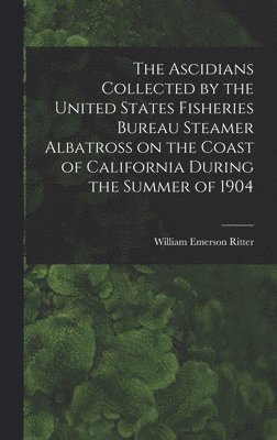 William Emerson 1856-1944 Ritter, William Emerson Ritter - Ascidians Collected by the United States Fisheries Bureau Steamer Albatross on the Coast of California During the Summer of 1904, Inbunden