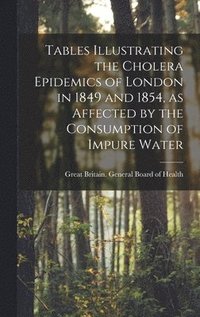 bokomslag Tables Illustrating the Cholera Epidemics of London in 1849 and 1854, as Affected by the Consumption of Impure Water [electronic Resource]