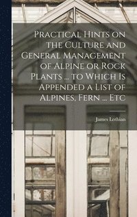 bokomslag Practical Hints on the Culture and General Management of Alpine or Rock Plants ... to Which is Appended a List of Alpines, Fern ... Etc