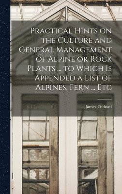 bokomslag Practical Hints on the Culture and General Management of Alpine or Rock Plants ... to Which is Appended a List of Alpines, Fern ... Etc