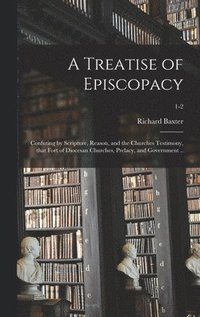 bokomslag A Treatise of Episcopacy; Confuting by Scripture, Reason, and the Churches Testimony, That Fort of Diocesan Churches, Prelacy, and Government ..; 1-2