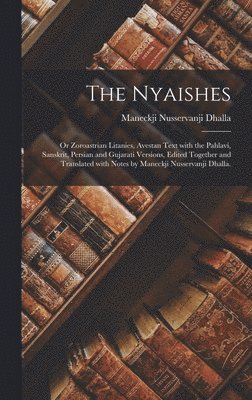 Nyaishes; or Zoroastrian Litanies, Avestan Text With the Pahlavi, Sanskrit, Persian and Gujarati Versions, Edited Together and Translated With Notes by Maneckji Nusservanji Dhalla.