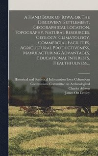 bokomslag A Hand Book of Iowa, or The Discovery, Settlement, Geographical Location, Topography, Natural Resources, Geology, Climatology, Commercial Facilities, Agricultural Productiveness, Manufacturing