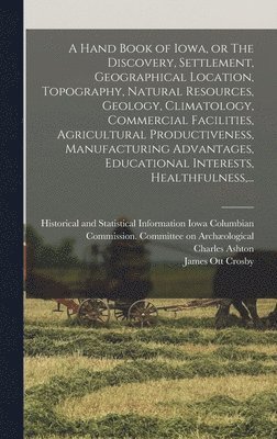bokomslag A Hand Book of Iowa, or The Discovery, Settlement, Geographical Location, Topography, Natural Resources, Geology, Climatology, Commercial Facilities, Agricultural Productiveness, Manufacturing