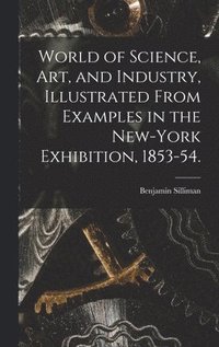 bokomslag World of Science, Art, and Industry, Illustrated From Examples in the New-York Exhibition, 1853-54.