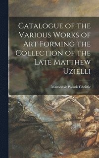 bokomslag Catalogue of the Various Works of Art Forming the Collection of the Late Matthew Uzielli