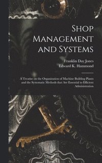 bokomslag Shop Management and Systems; a Treatise on the Organization of Machine Building Plants and the Systematic Methods That Are Essential to Efficient Administration