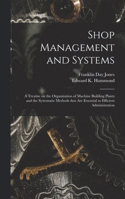 Shop Management and Systems; a Treatise on the Organization of Machine Building Plants and the Systematic Methods That Are Essential to Efficient Administration 1