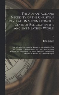 bokomslag The Advantage and Necessity of the Christian Revelation Shewn From the State of Religion in the Ancient Heathen World; Especially With Respect to the Knowledge and Worship of the One True God
