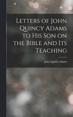 John Quincy Adams Former - Letters of John Quincy Adams to His Son on the Bible and Its Teaching, Inbunden