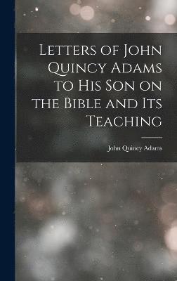 Letters of John Quincy Adams to His Son on the Bible and Its Teaching 1