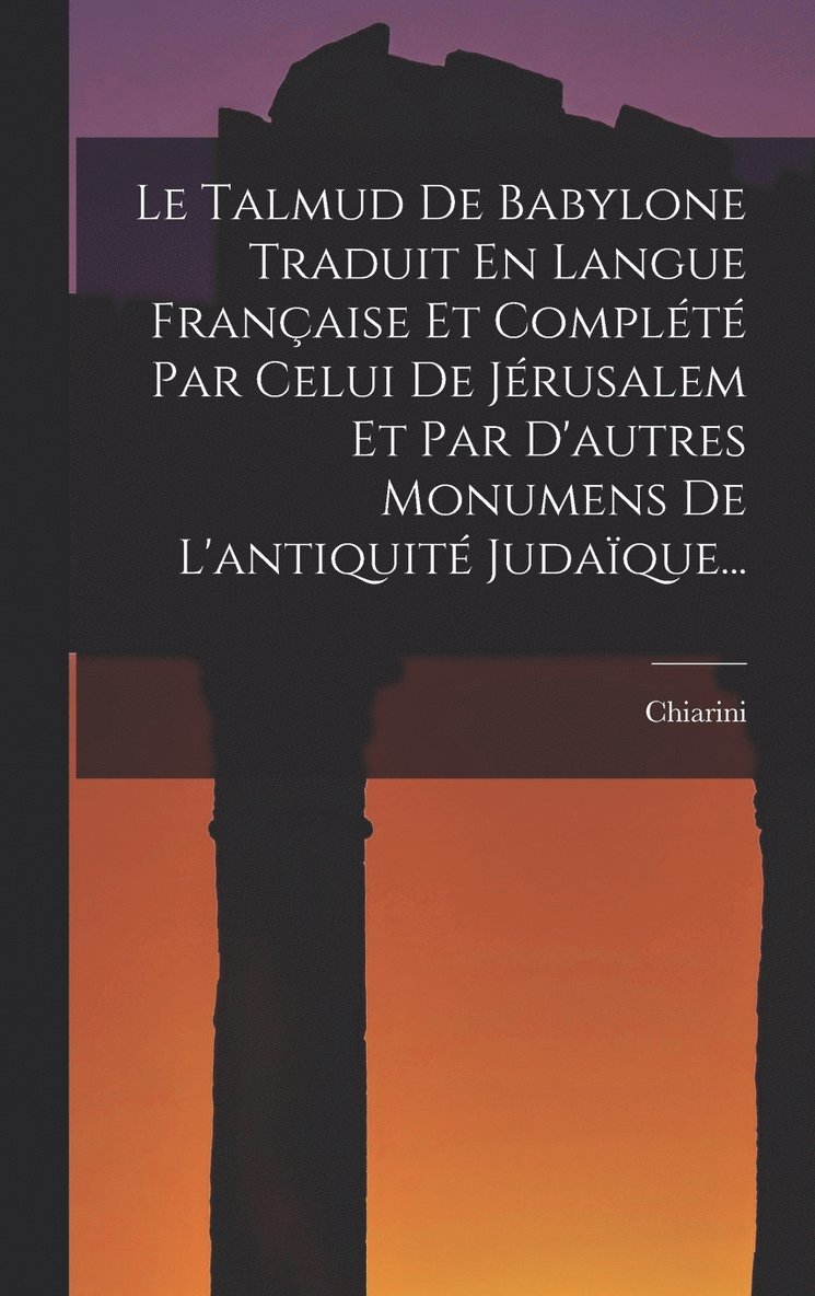 Le Talmud De Babylone Traduit En Langue Franaise Et Complt Par Celui De Jrusalem Et Par D'autres Monumens De L'antiquit Judaque... 1