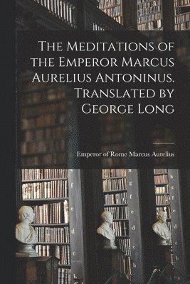 The Meditations of the Emperor Marcus Aurelius Antoninus. Translated by George Long 1
