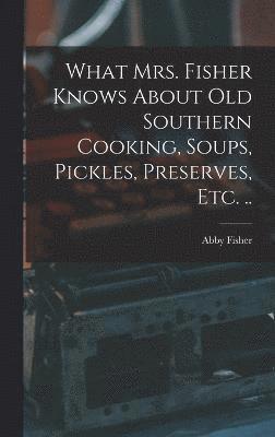 What Mrs. Fisher Knows About old Southern Cooking, Soups, Pickles, Preserves, etc. .. 1