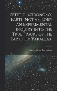 bokomslag Zetetic Astronomy. Earth Not a Globe! an Experimental Inquiry Into the True Figure of the Earth, by 'parallax'