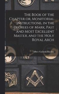 bokomslag The Book of the Chapter or, Monitorial Instructions, in the Degrees of Mark, Past and Most Excellent Master, and the Holy Royal Arch