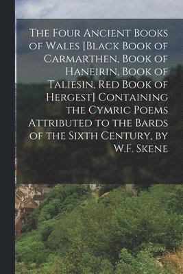 The Four Ancient Books of Wales [Black Book of Carmarthen, Book of Haneirin, Book of Taliesin, Red Book of Hergest] Containing the Cymric Poems Attributed to the Bards of the Sixth Century, by W.F. 1