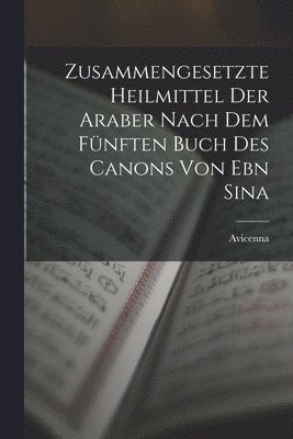 Avicenna - Zusammengesetzte Heilmittel Der Araber Nach Dem Fünften Buch Des Canons Von Ebn Sina, Häftad
