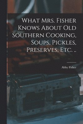 What Mrs. Fisher Knows About old Southern Cooking, Soups, Pickles, Preserves, etc. .. 1