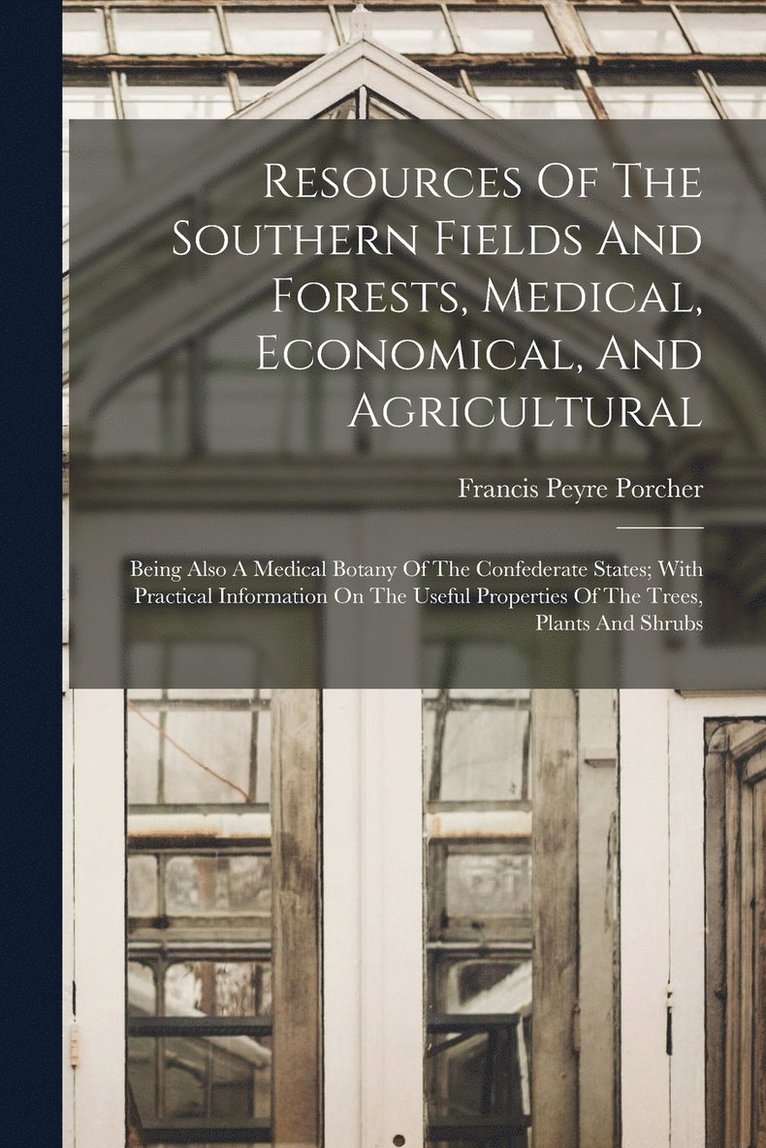 Resources Of The Southern Fields And Forests, Medical, Economical, And Agricultural 1