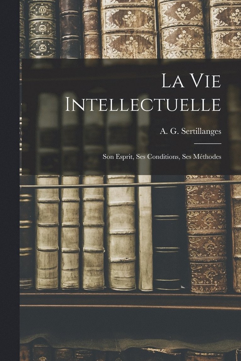 La Vie Intellectuelle; Son Esprit, Ses Conditions, Ses Mthodes 1