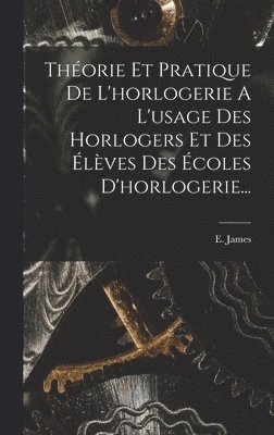 Théorie Et Pratique De L'horlogerie A L'usage Des Horlogers Et Des Élèves Des Écoles D'horlogerie...