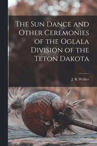 bokomslag The Sun Dance and Other Ceremonies of the Oglala Division of the Teton Dakota