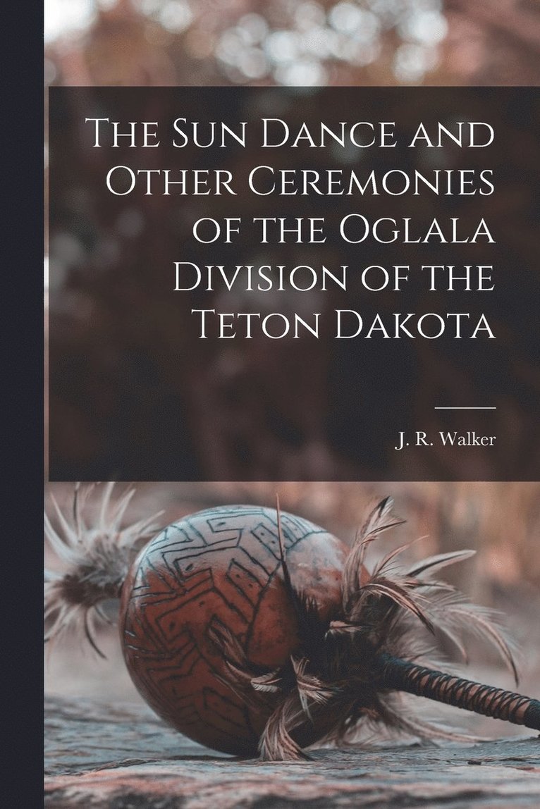 The Sun Dance and Other Ceremonies of the Oglala Division of the Teton Dakota 1