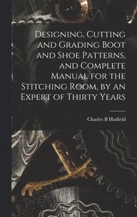 bokomslag Designing, Cutting and Grading Boot and Shoe Patterns, and Complete Manual for the Stitching Room, by an Expert of Thirty Years