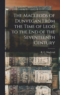 The Macleods of Dunvegan From the Time of Leod to the end of the Seventeenth Century 1