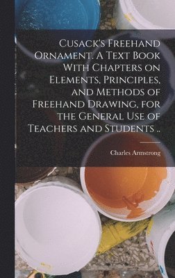 bokomslag Cusack's Freehand Ornament. A Text Book With Chapters on Elements, Principles, and Methods of Freehand Drawing, for the General use of Teachers and Students ..