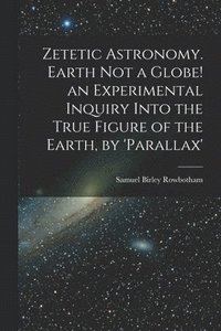 bokomslag Zetetic Astronomy. Earth Not a Globe! an Experimental Inquiry Into the True Figure of the Earth, by 'parallax'