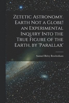 bokomslag Zetetic Astronomy. Earth Not a Globe! an Experimental Inquiry Into the True Figure of the Earth, by 'parallax'