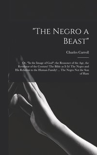 bokomslag &quot;The Negro a Beast&quot;; or, &quot;In the Image of God&quot;; the Reasoner of the age, the Revelator of the Century! The Bible as it is! The Negro and his Relation to the Human Family! ... The