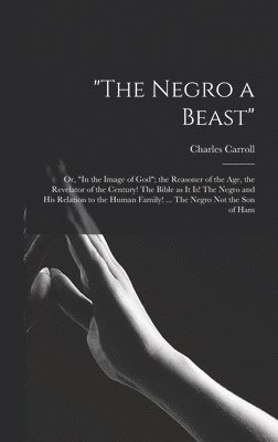 "The Negro a Beast"; or, "In the Image of God"; the Reasoner of the age, the Revelator of the Century! The Bible as it is! The Negro and his Relation to the Human Family! ... The Negro not the son of Ham