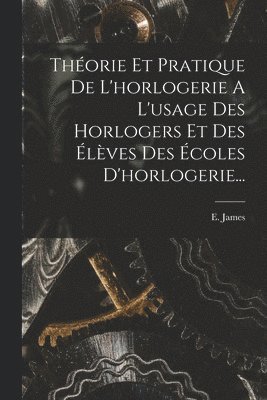 Théorie Et Pratique De L'horlogerie A L'usage Des Horlogers Et Des Élèves Des Écoles D'horlogerie...