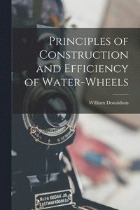 bokomslag Principles of Construction and Efficiency of Water-wheels