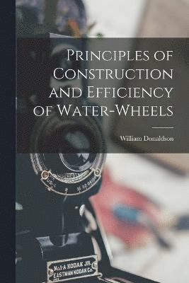 Principles of Construction and Efficiency of Water-wheels 1