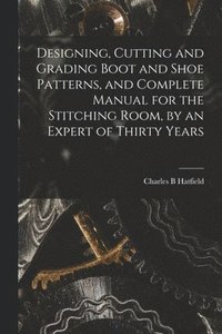 bokomslag Designing, Cutting and Grading Boot and Shoe Patterns, and Complete Manual for the Stitching Room, by an Expert of Thirty Years