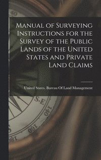 bokomslag Manual of Surveying Instructions for the Survey of the Public Lands of the United States and Private Land Claims