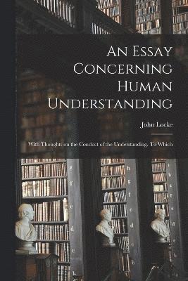 bokomslag An Essay Concerning Human Understanding; With Thoughts on the Conduct of the Understanding. To Which