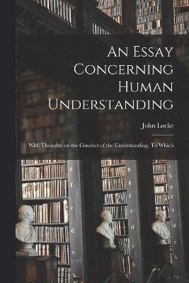 bokomslag Essay Concerning Human Understanding; With Thoughts on the Conduct of the Understanding. To Which