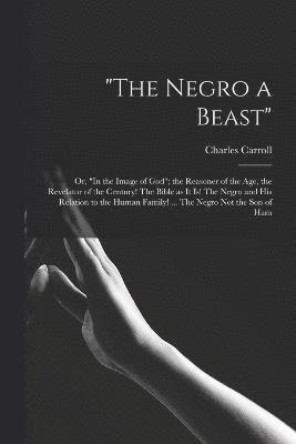 bokomslag &quot;The Negro a Beast&quot;; or, &quot;In the Image of God&quot;; the Reasoner of the age, the Revelator of the Century! The Bible as it is! The Negro and his Relation to the Human Family! ... The