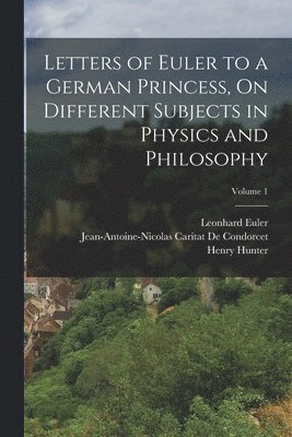 Henry Hunter, Jean-Antoine-Nicolas Ca de Condorcet, Leonhard Euler - Letters of Euler to a German Princess, On Different Subjects in Physics and Philosophy; Volume 1, Häftad